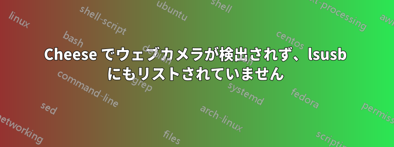 Cheese でウェブカメラが検出されず、lsusb にもリストされていません