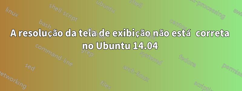 A resolução da tela de exibição não está correta no Ubuntu 14.04