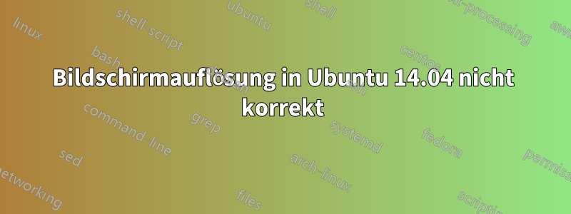 Bildschirmauflösung in Ubuntu 14.04 nicht korrekt