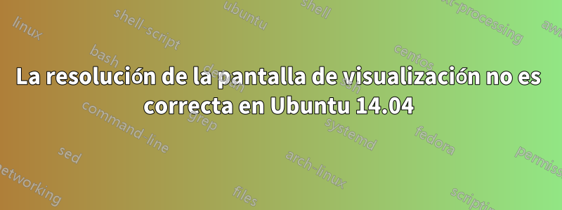 La resolución de la pantalla de visualización no es correcta en Ubuntu 14.04