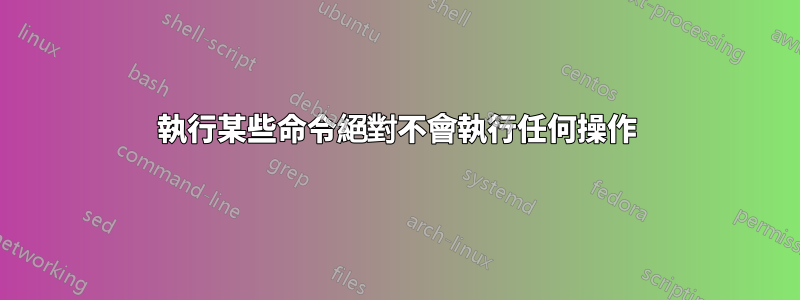 執行某些命令絕對不會執行任何操作