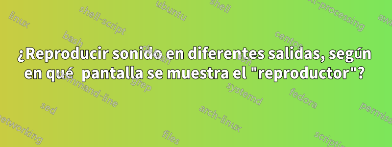 ¿Reproducir sonido en diferentes salidas, según en qué pantalla se muestra el "reproductor"?