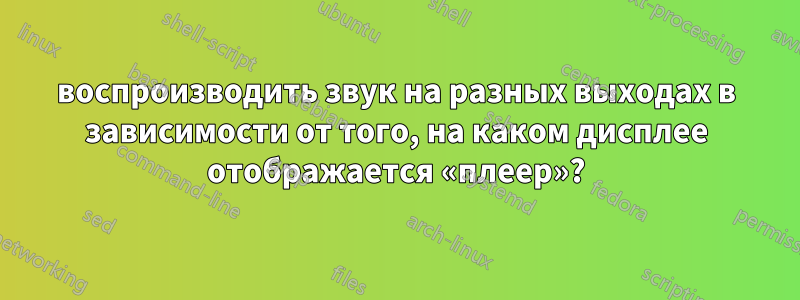 воспроизводить звук на разных выходах в зависимости от того, на каком дисплее отображается «плеер»?