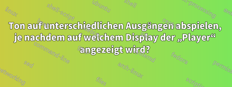 Ton auf unterschiedlichen Ausgängen abspielen, je nachdem auf welchem ​​Display der „Player“ angezeigt wird?