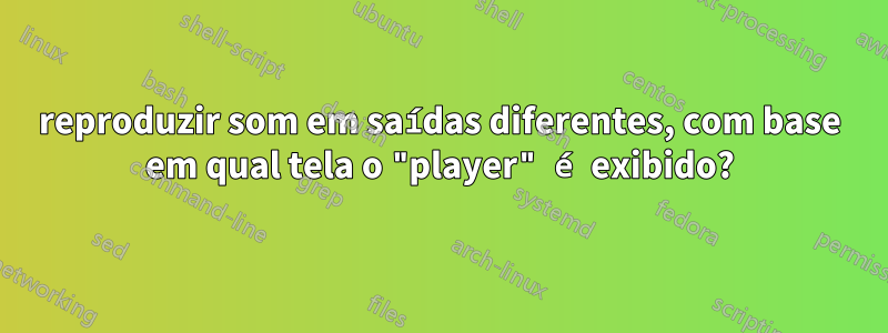 reproduzir som em saídas diferentes, com base em qual tela o "player" é exibido?