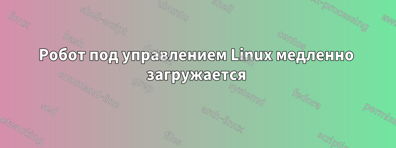 Робот под управлением Linux медленно загружается