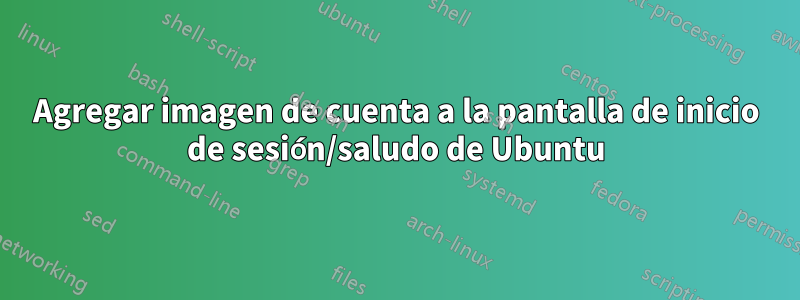 Agregar imagen de cuenta a la pantalla de inicio de sesión/saludo de Ubuntu