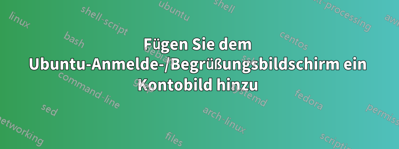 Fügen Sie dem Ubuntu-Anmelde-/Begrüßungsbildschirm ein Kontobild hinzu