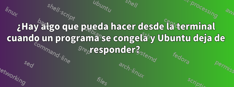 ¿Hay algo que pueda hacer desde la terminal cuando un programa se congela y Ubuntu deja de responder? 