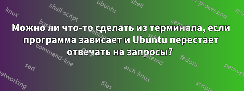 Можно ли что-то сделать из терминала, если программа зависает и Ubuntu перестает отвечать на запросы? 