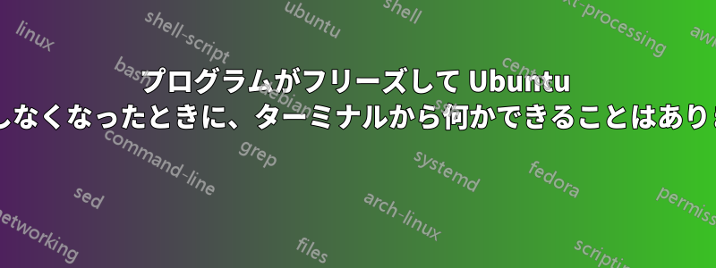 プログラムがフリーズして Ubuntu が応答しなくなったときに、ターミナルから何かできることはありますか? 