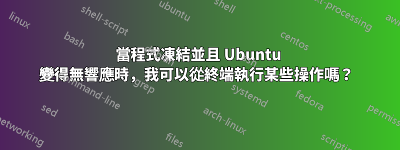 當程式凍結並且 Ubuntu 變得無響應時，我可以從終端執行某些操作嗎？ 