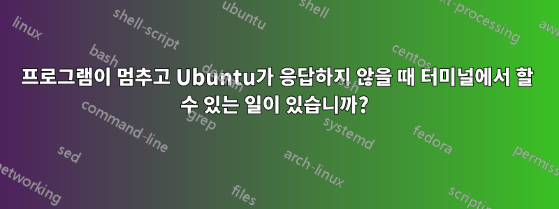 프로그램이 멈추고 Ubuntu가 응답하지 않을 때 터미널에서 할 수 있는 일이 있습니까? 