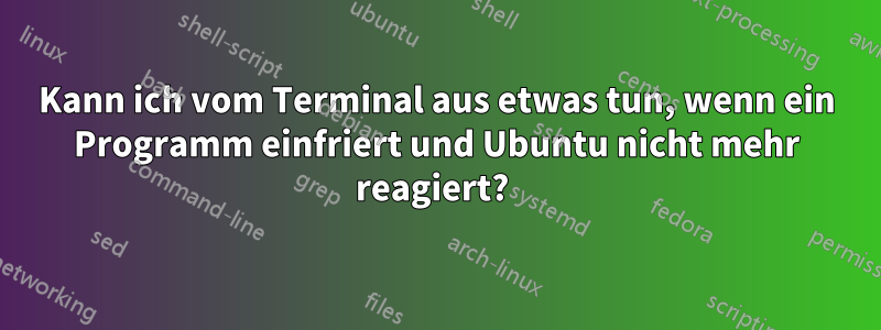 Kann ich vom Terminal aus etwas tun, wenn ein Programm einfriert und Ubuntu nicht mehr reagiert? 