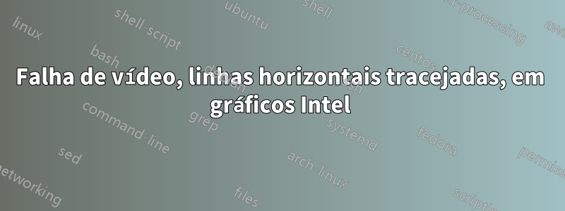 Falha de vídeo, linhas horizontais tracejadas, em gráficos Intel