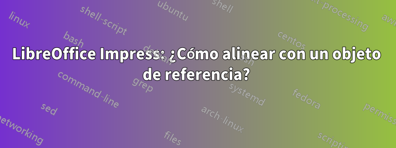 LibreOffice Impress: ¿Cómo alinear con un objeto de referencia?