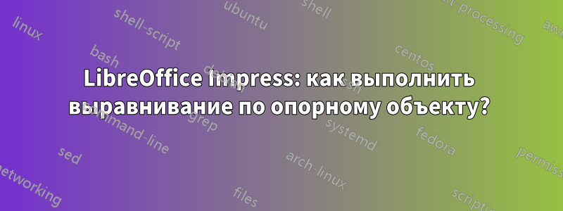 LibreOffice Impress: как выполнить выравнивание по опорному объекту?