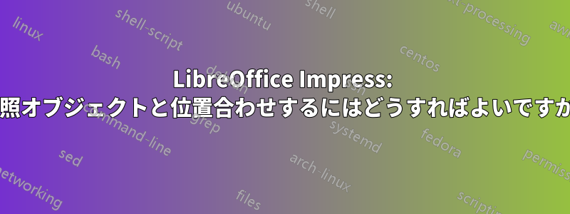 LibreOffice Impress: 参照オブジェクトと位置合わせするにはどうすればよいですか?