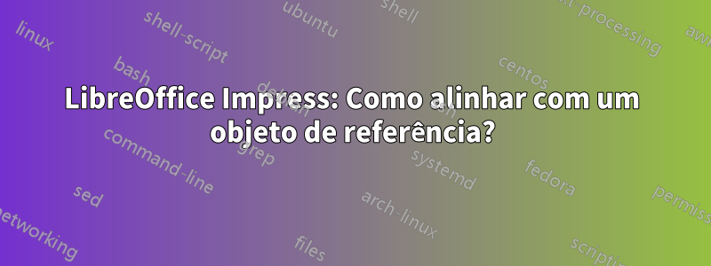 LibreOffice Impress: Como alinhar com um objeto de referência?