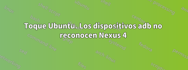 Toque Ubuntu. Los dispositivos adb no reconocen Nexus 4