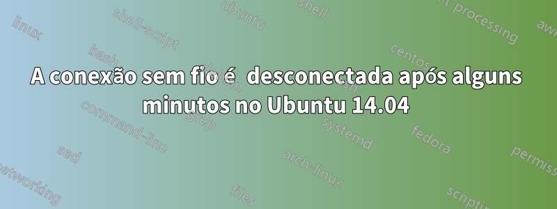 A conexão sem fio é desconectada após alguns minutos no Ubuntu 14.04