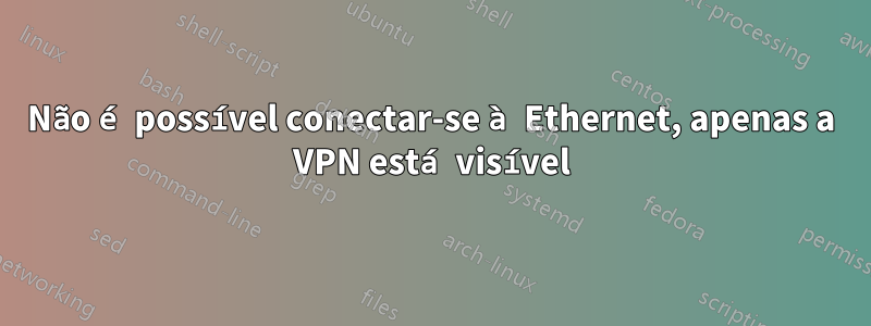 Não é possível conectar-se à Ethernet, apenas a VPN está visível