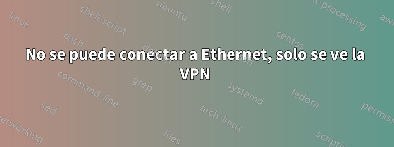 No se puede conectar a Ethernet, solo se ve la VPN