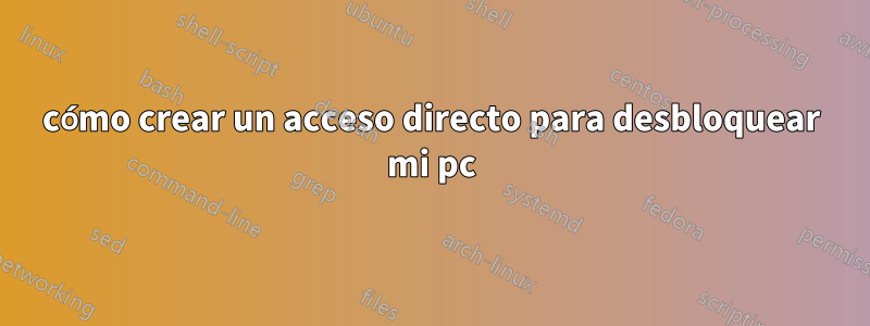 cómo crear un acceso directo para desbloquear mi pc