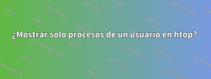 ¿Mostrar solo procesos de un usuario en htop?