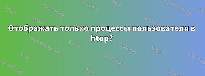 Отображать только процессы пользователя в htop?