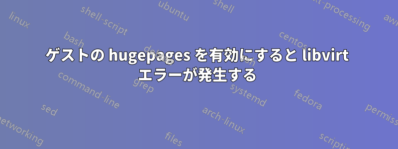 ゲストの hugepages を有効にすると libvirt エラーが発生する