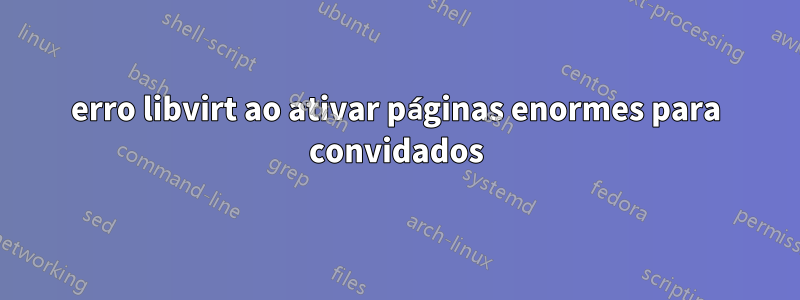 erro libvirt ao ativar páginas enormes para convidados