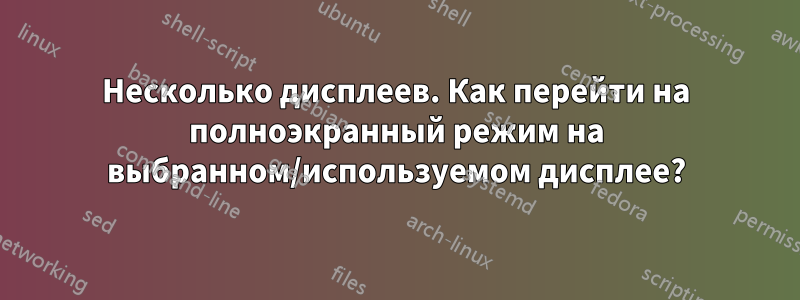 Несколько дисплеев. Как перейти на полноэкранный режим на выбранном/используемом дисплее?