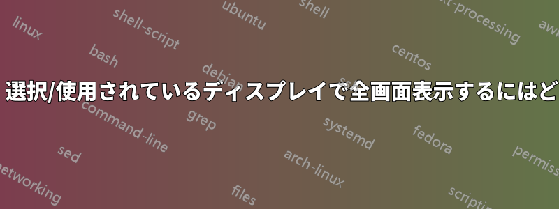 マルチディスプレイ。選択/使用されているディスプレイで全画面表示するにはどうすればいいですか?