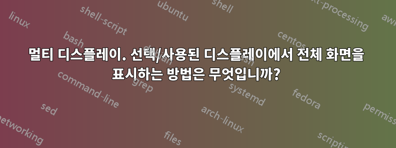 멀티 디스플레이. 선택/사용된 디스플레이에서 전체 화면을 표시하는 방법은 무엇입니까?