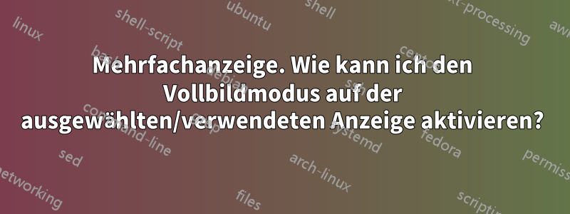 Mehrfachanzeige. Wie kann ich den Vollbildmodus auf der ausgewählten/verwendeten Anzeige aktivieren?