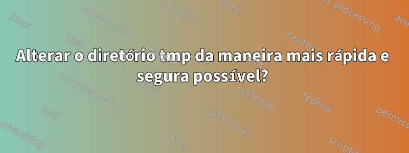 Alterar o diretório tmp da maneira mais rápida e segura possível?