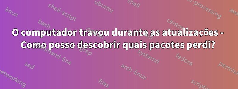 O computador travou durante as atualizações - Como posso descobrir quais pacotes perdi?