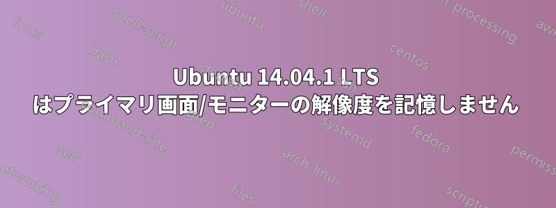 Ubuntu 14.04.1 LTS はプライマリ画面/モニターの解像度を記憶しません