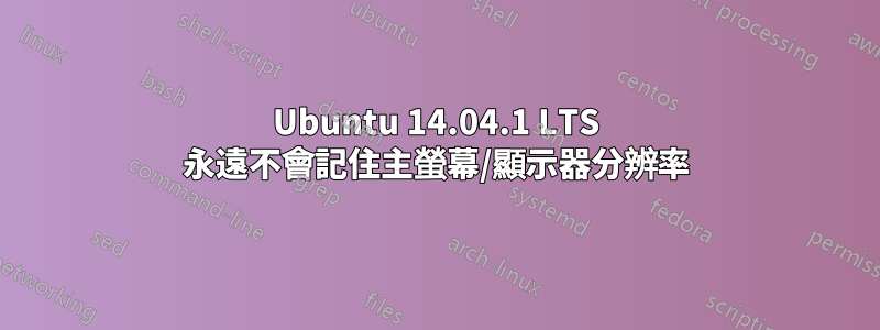 Ubuntu 14.04.1 LTS 永遠不會記住主螢幕/顯示器分辨率