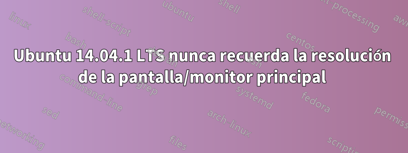 Ubuntu 14.04.1 LTS nunca recuerda la resolución de la pantalla/monitor principal