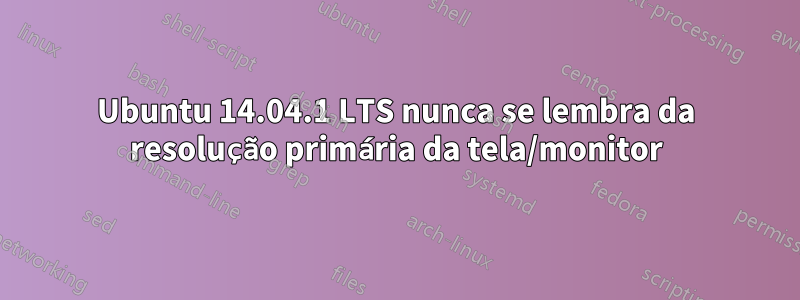 Ubuntu 14.04.1 LTS nunca se lembra da resolução primária da tela/monitor