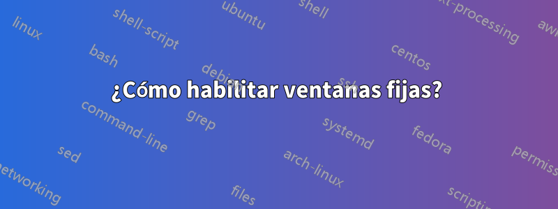 ¿Cómo habilitar ventanas fijas?