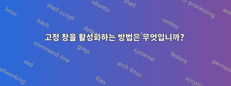 고정 창을 활성화하는 방법은 무엇입니까?