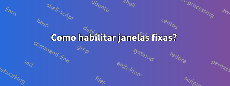 Como habilitar janelas fixas?