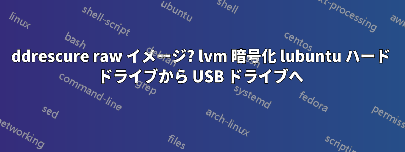 ddrescure raw イメージ? lvm 暗号化 lubuntu ハード ドライブから USB ドライブへ