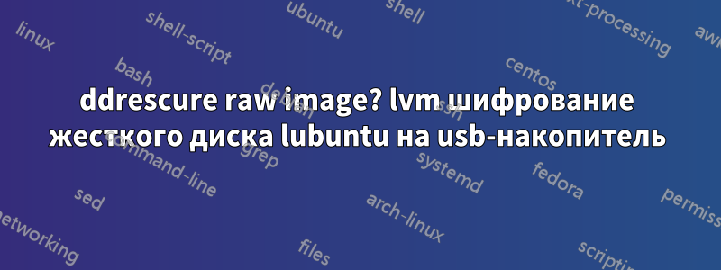 ddrescure raw image? lvm шифрование жесткого диска lubuntu на usb-накопитель