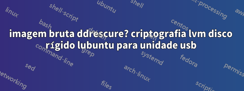 imagem bruta ddrescure? criptografia lvm disco rígido lubuntu para unidade usb