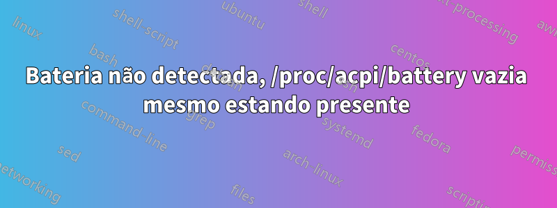 Bateria não detectada, /proc/acpi/battery vazia mesmo estando presente