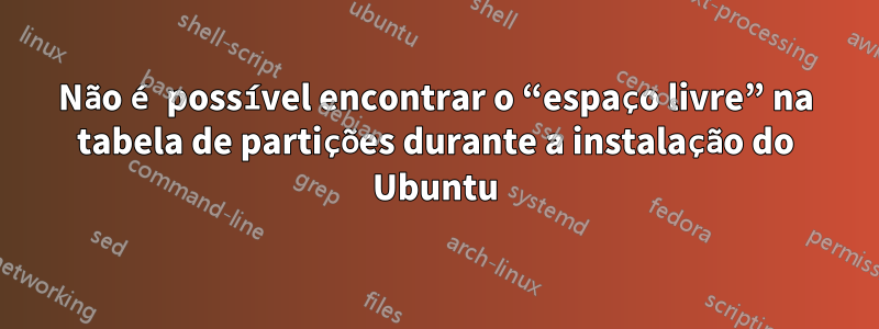 Não é possível encontrar o “espaço livre” na tabela de partições durante a instalação do Ubuntu